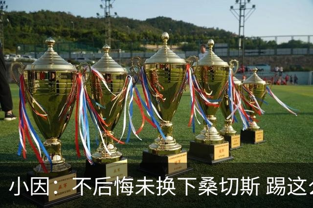 小因：不后悔未换下桑切斯 踢这么好被淘汰太遗憾